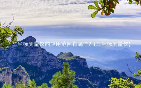 三坐标测量仪的应用范围有哪些？(三坐标测量仪)