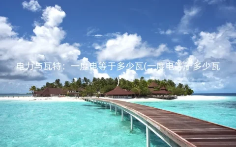 电力与瓦特：一度电等于多少瓦(一度电等于多少瓦)